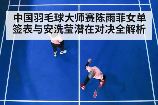 中国羽毛球大师赛陈雨菲女单签表与安洗莹潜在对决全解析