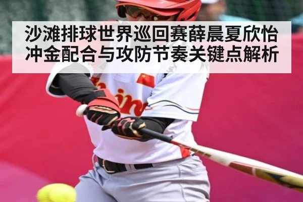 沙滩排球世界巡回赛薛晨夏欣怡冲金配合与攻防节奏关键点解析 - kaiyun