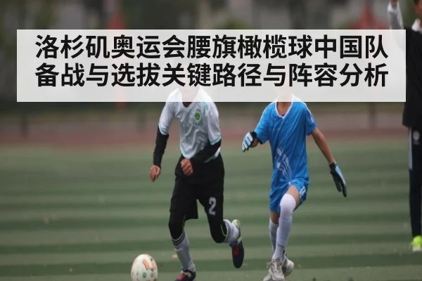 洛杉矶奥运会腰旗橄榄球中国队备战与选拔关键路径与阵容分析 - kaiyun