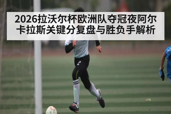 2026拉沃尔杯欧洲队夺冠夜阿尔卡拉斯关键分复盘与胜负手解析 - kaiyun
